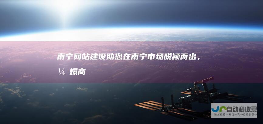 南宁网站建设：助您在南宁市场脱颖而出，引爆商机