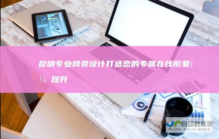 昆明专业网页设计：打造您的专属在线形象，提升品牌价值