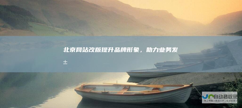 北京网站改版：提升品牌形象，助力业务发展
